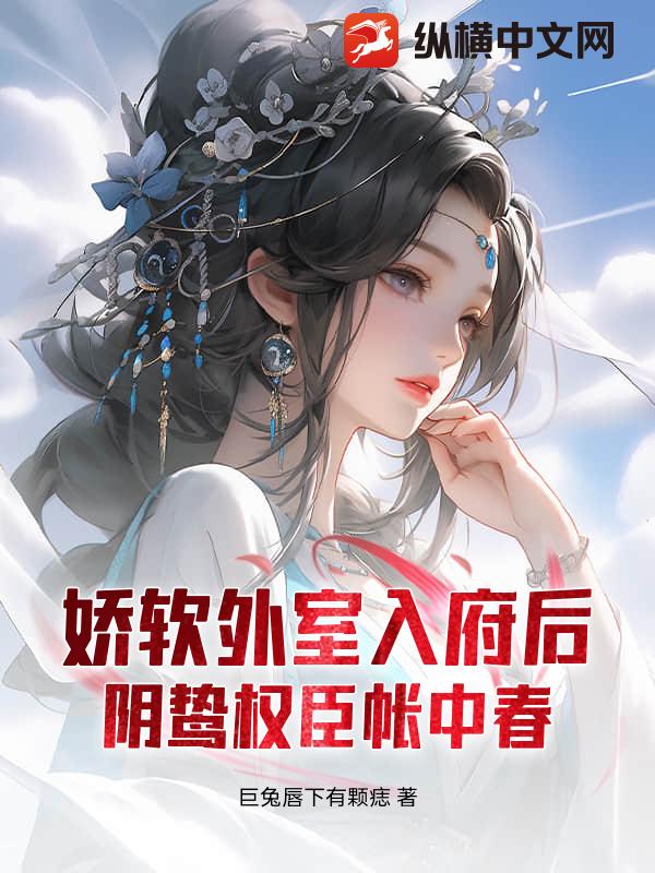 娇软外室入府后,阴鸷权臣帐中春